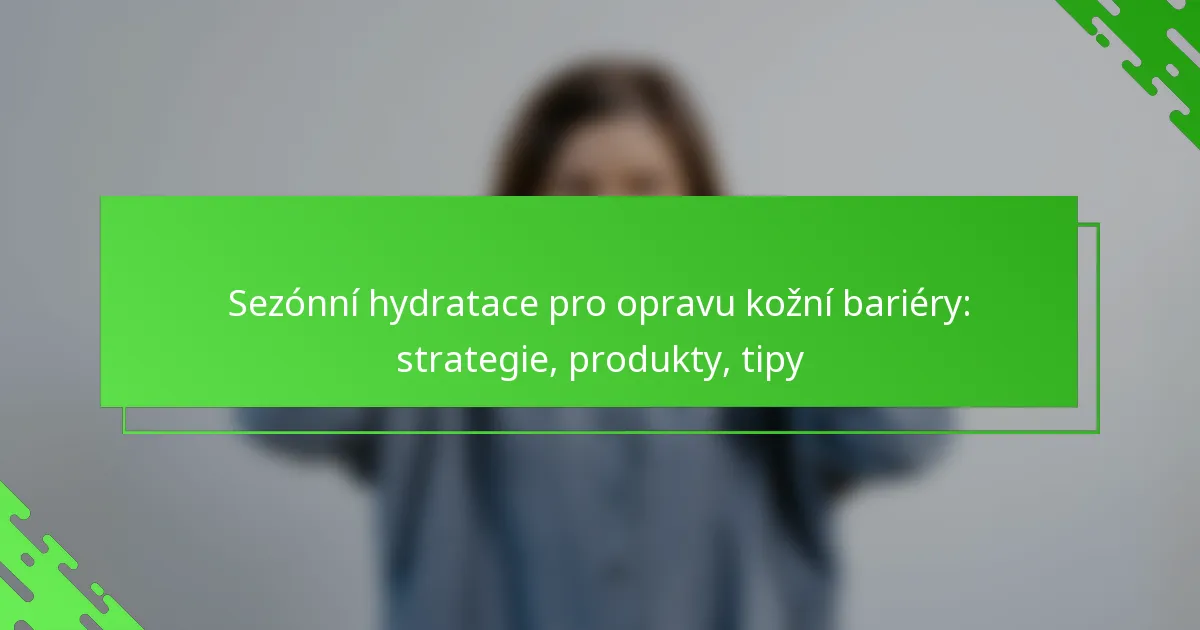 Sezónní hydratace pro opravu kožní bariéry: strategie, produkty, tipy