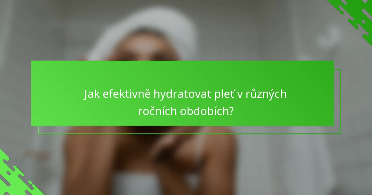 Jak efektivně hydratovat pleť v různých ročních obdobích?