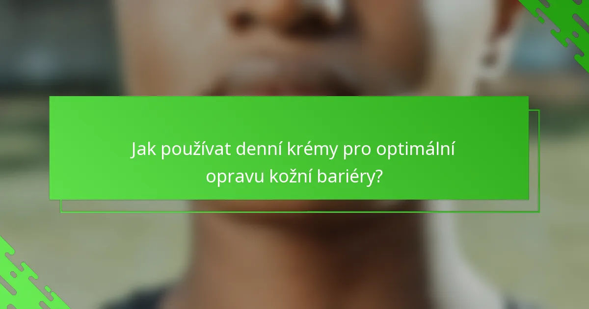 Jak používat denní krémy pro optimální opravu kožní bariéry?