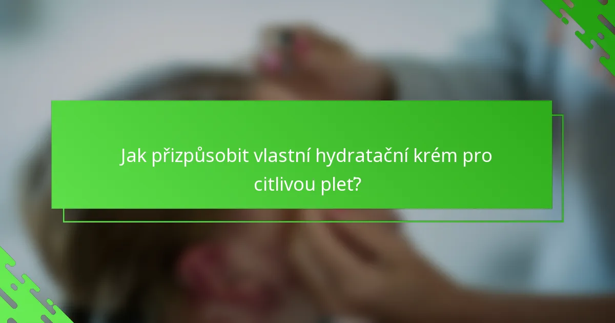 Jak přizpůsobit vlastní hydratační krém pro citlivou pleť?
