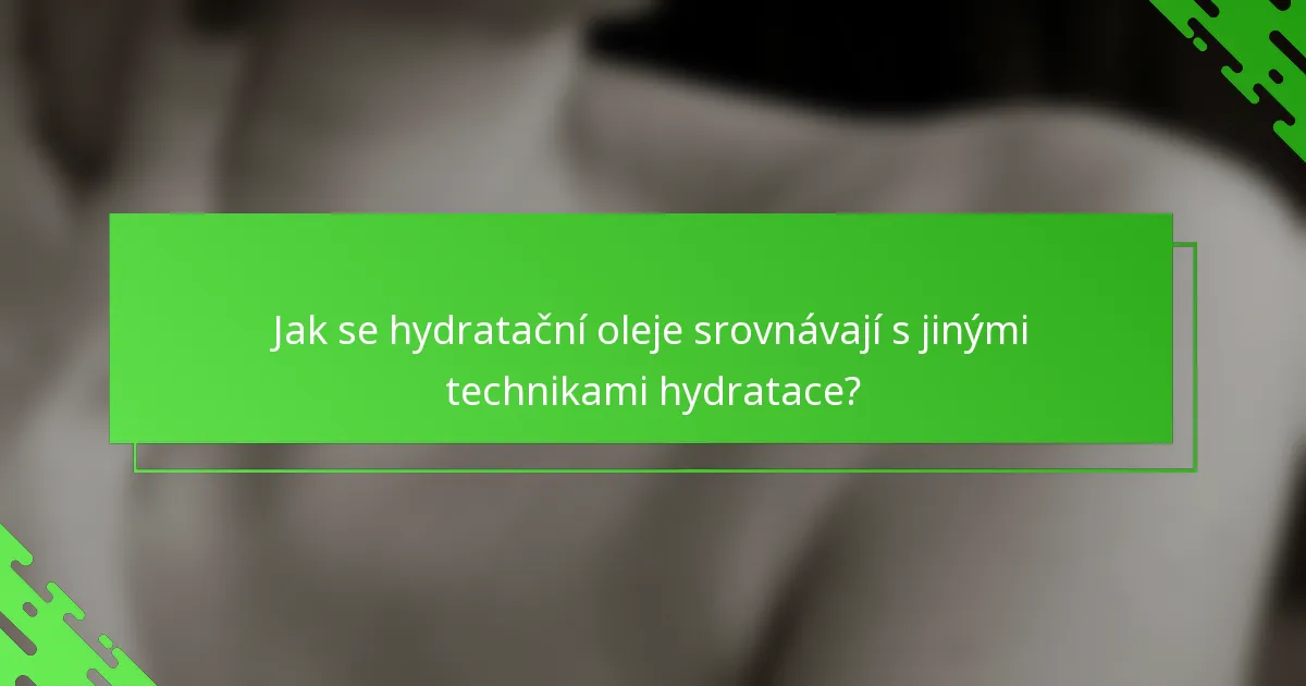 Jak se hydratační oleje srovnávají s jinými technikami hydratace?