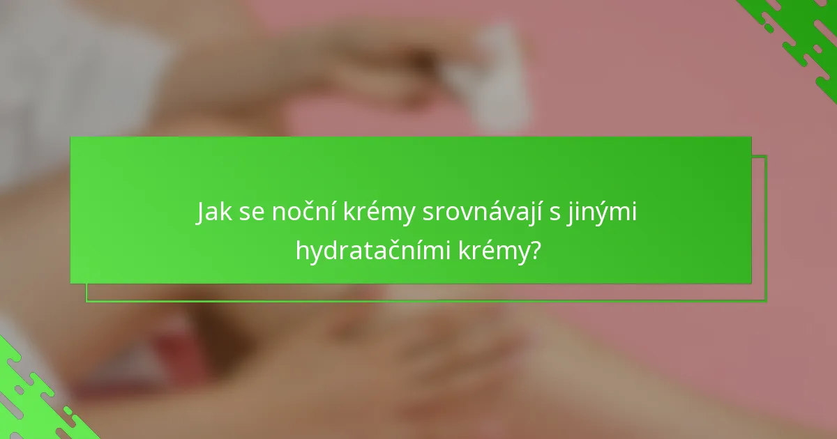 Jak se noční krémy srovnávají s jinými hydratačními krémy?