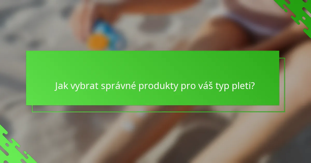 Jak vybrat správné produkty pro váš typ pleti?