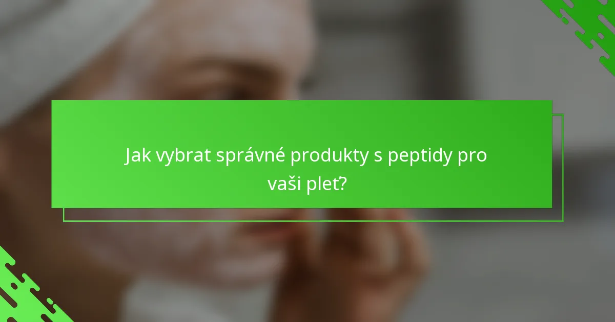 Jak vybrat správné produkty s peptidy pro vaši pleť?