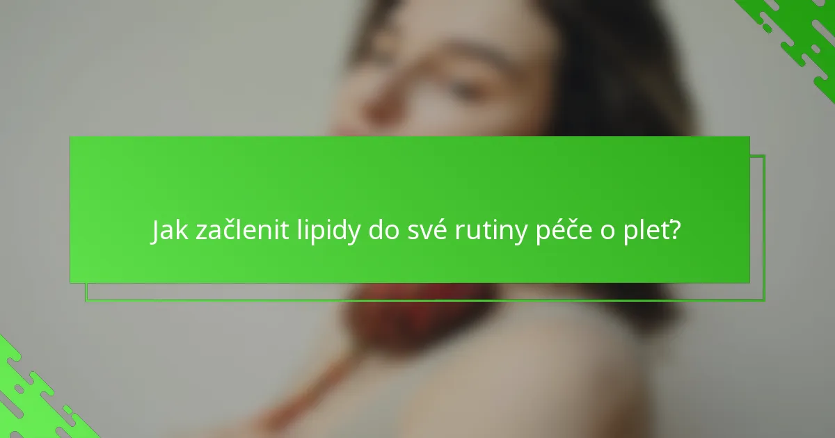 Jak začlenit lipidy do své rutiny péče o pleť?