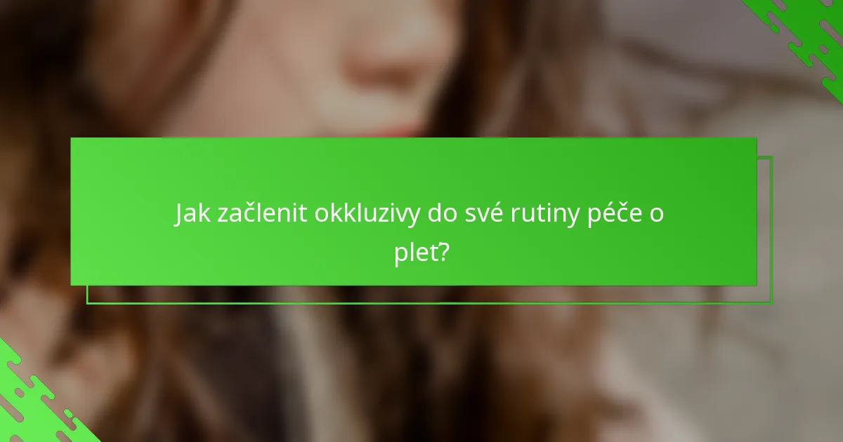 Jak začlenit okkluzivy do své rutiny péče o pleť?