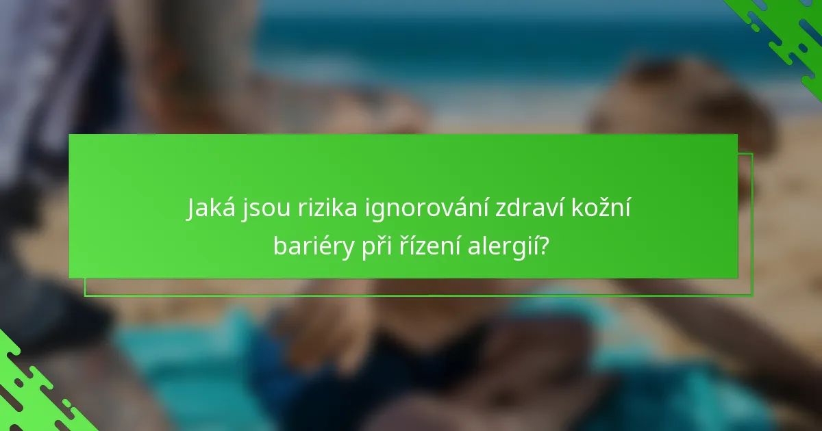 Jaká jsou rizika ignorování zdraví kožní bariéry při řízení alergií?