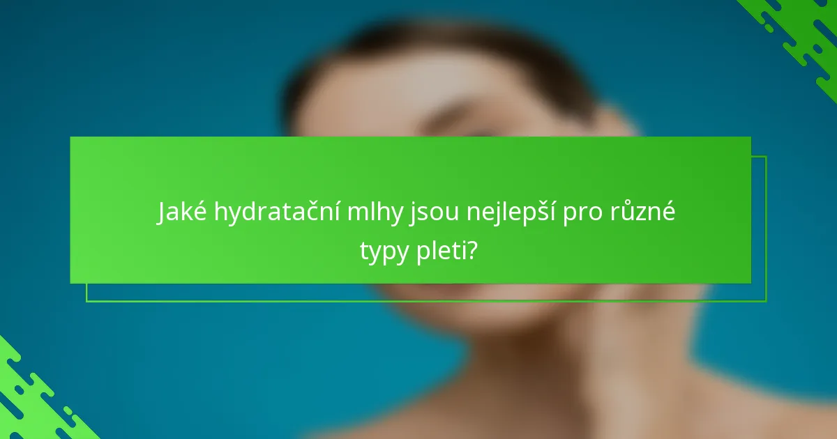 Jaké hydratační mlhy jsou nejlepší pro různé typy pleti?