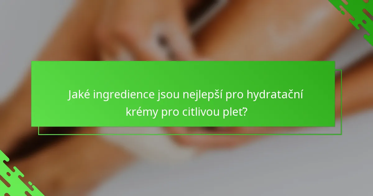 Jaké ingredience jsou nejlepší pro hydratační krémy pro citlivou pleť?