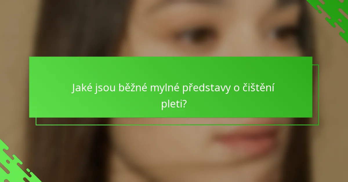Jaké jsou běžné mylné představy o čištění pleti?