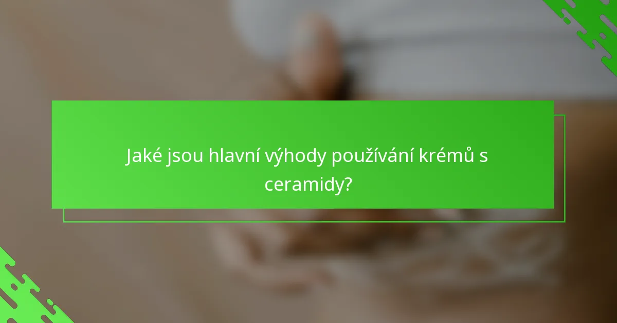 Jaké jsou hlavní výhody používání krémů s ceramidy?