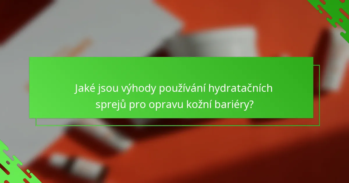 Jaké jsou výhody používání hydratačních sprejů pro opravu kožní bariéry?