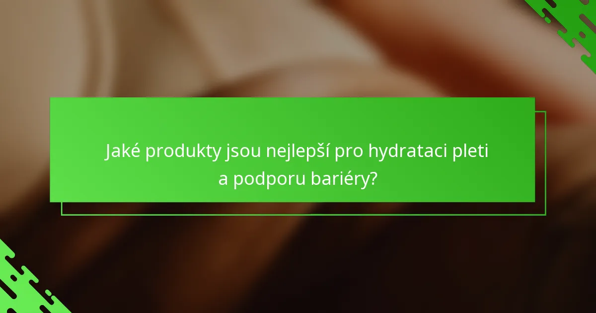 Jaké produkty jsou nejlepší pro hydrataci pleti a podporu bariéry?