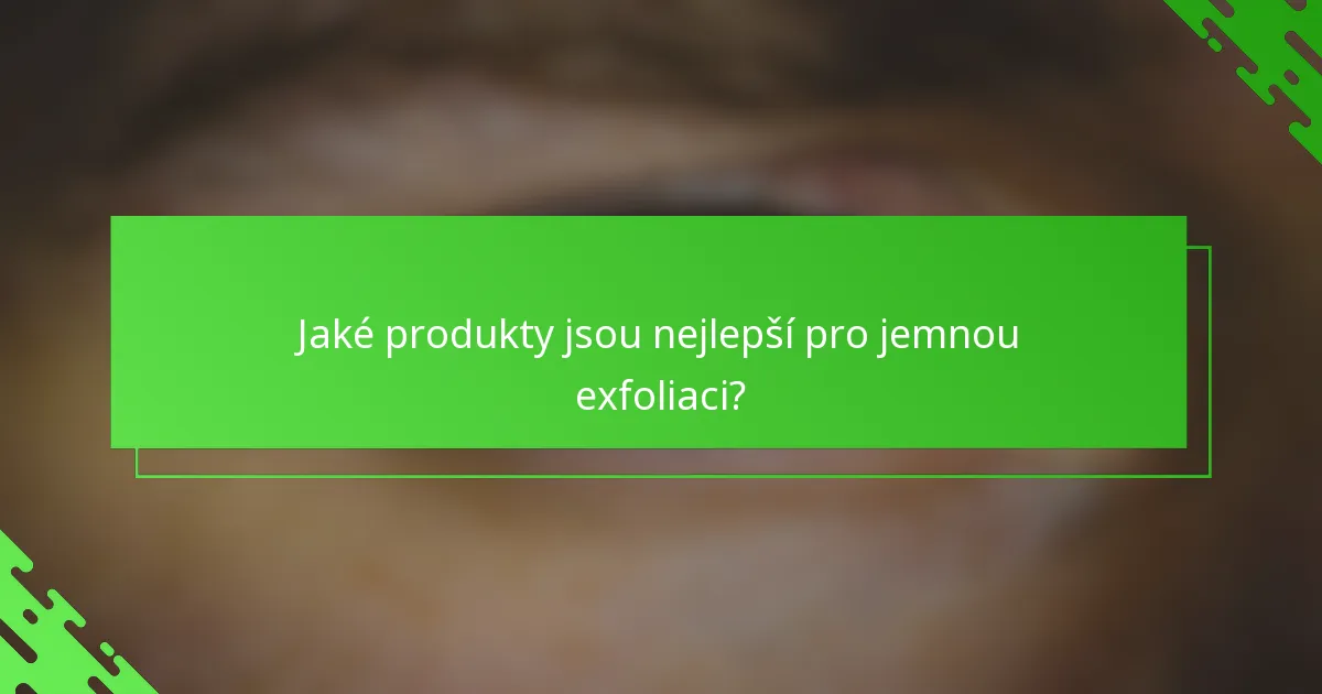 Jaké produkty jsou nejlepší pro jemnou exfoliaci?