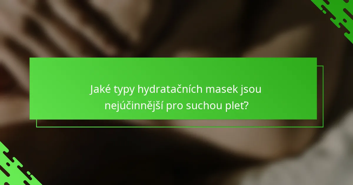 Jaké typy hydratačních masek jsou nejúčinnější pro suchou pleť?
