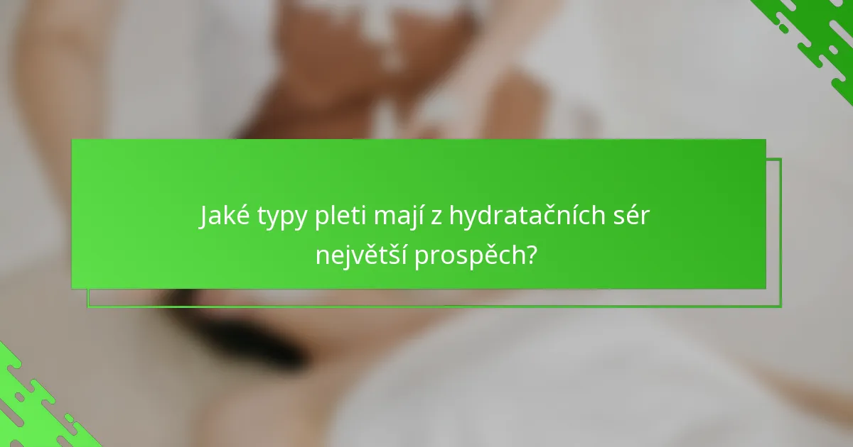Jaké typy pleti mají z hydratačních sér největší prospěch?