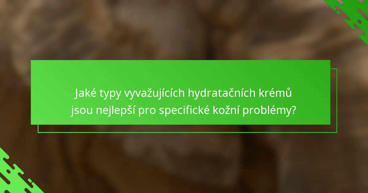 Jaké typy vyvažujících hydratačních krémů jsou nejlepší pro specifické kožní problémy?